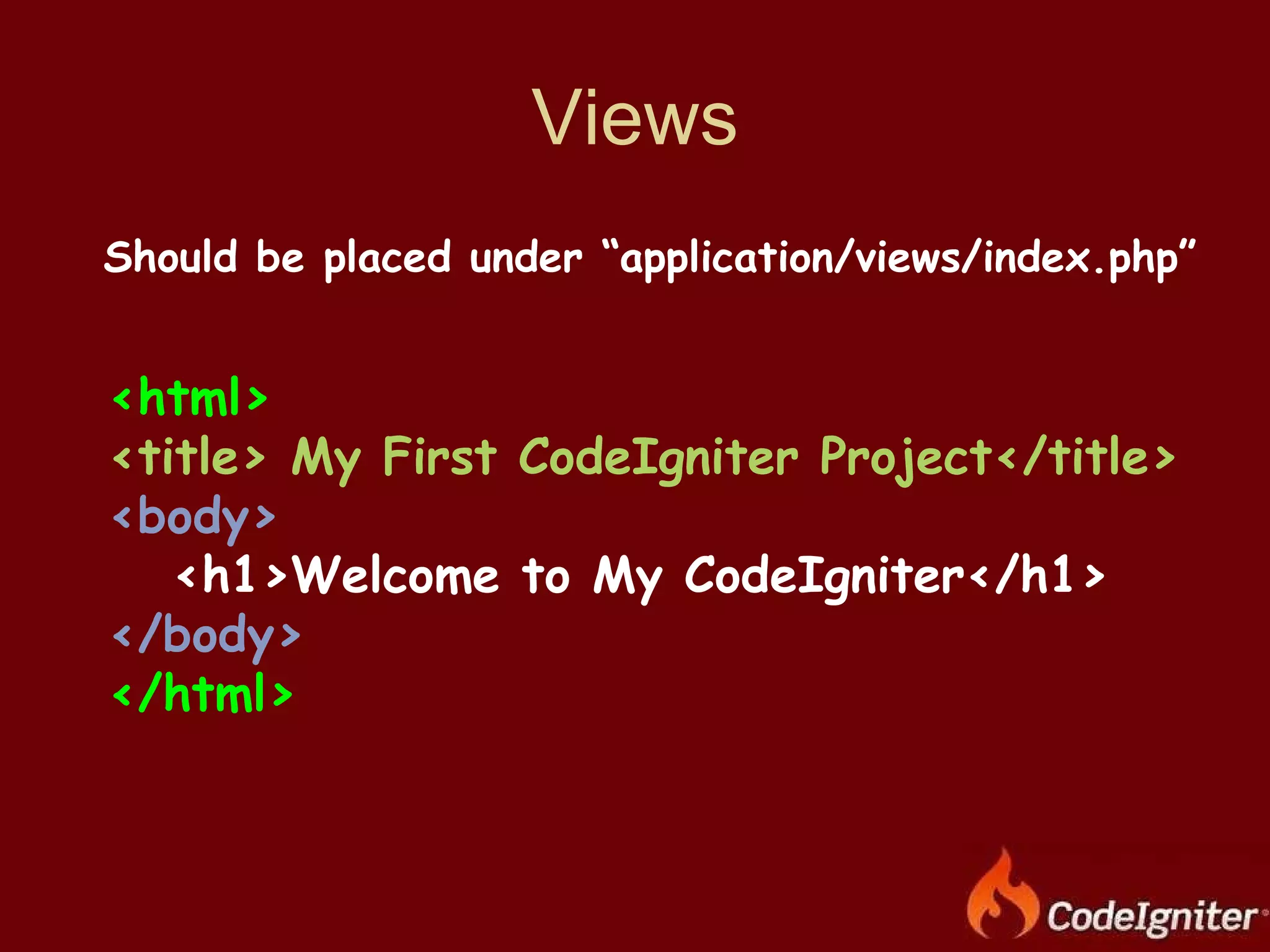 Views Should be placed under “application/views/index.php” <html> <title> My First CodeIgniter Project</title> <body> <h1>Welcome to My CodeIgniter</h1> </body> </html> 