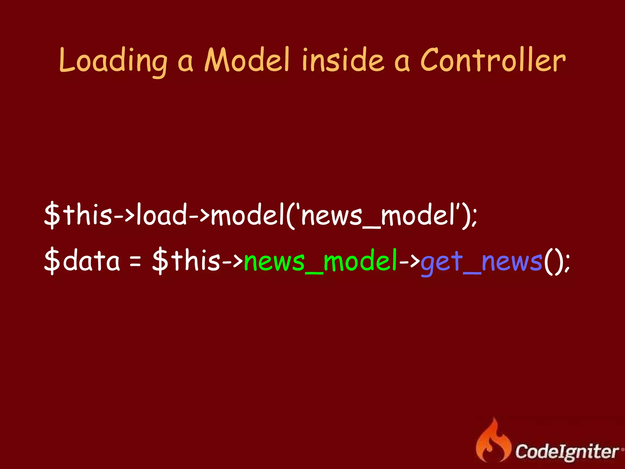 Loading a Model inside a Controller $this->load->model(‘news_model’); $data = $this-> news_model -> get_news (); 