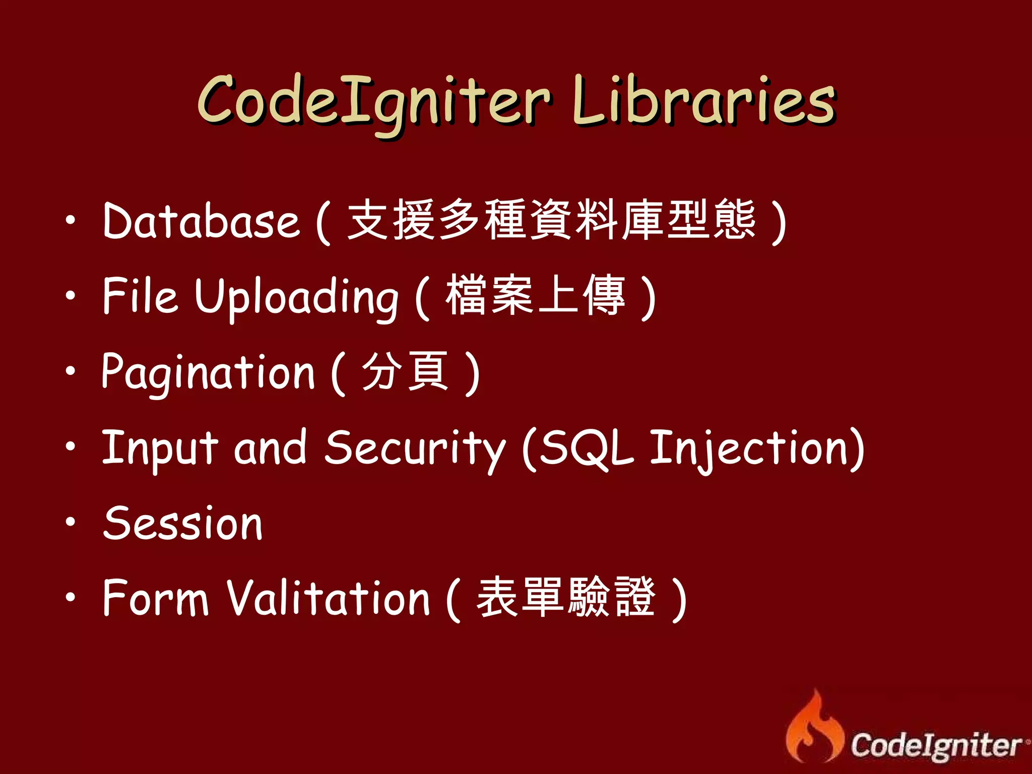 CodeIgniter Libraries Database ( 支援多種資料庫型態 ) File Uploading ( 檔案上傳 ) Pagination ( 分頁 ) Input and Security (SQL Injection) Session Form Valitation ( 表單驗證 ) 
