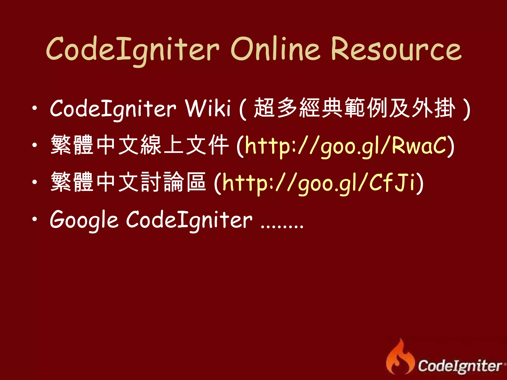 CodeIgniter Online Resource CodeIgniter Wiki ( 超多經典範例及外掛 ) 繁體中文線上文件 ( http://goo.gl/RwaC ) 繁體中文討論區 ( http://goo.gl/CfJi ) Google CodeIgniter ........ 