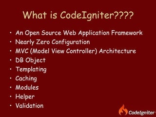 What is CodeIgniter???? An Open Source Web Application Framework Nearly Zero Configuration MVC (Model View Controller) Architecture DB Object Templating Caching Modules Helper Validation 