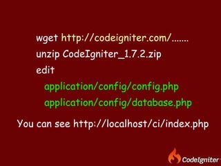 wget  http://codeigniter.com/ ....... unzip CodeIgniter_1.7.2.zip edit  application/config/config.php application/config/database.php You can see http://localhost/ci/index.php 