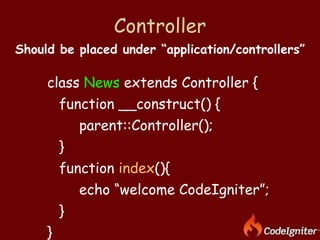 Controller class  News  extends Controller {  function __construct() { parent::Controller(); } function  index (){ echo “welcome CodeIgniter”; } } Should be placed under “application/controllers” 