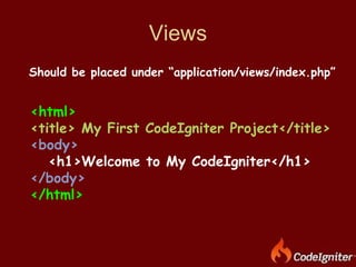 Views Should be placed under “application/views/index.php” <html> <title> My First CodeIgniter Project</title> <body> <h1>Welcome to My CodeIgniter</h1> </body> </html> 