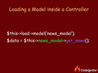 Loading a Model inside a Controller $this->load->model(‘news_model’); $data = $this-> news_model -> get_news (); 
