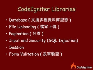 CodeIgniter Libraries Database ( 支援多種資料庫型態 ) File Uploading ( 檔案上傳 ) Pagination ( 分頁 ) Input and Security (SQL Injection) Session Form Valitation ( 表單驗證 ) 