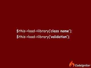 $this->load->library(‘ class name’ );  $this->load->library(‘ validation’ );  