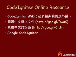 CodeIgniter Online Resource CodeIgniter Wiki ( 超多經典範例及外掛 ) 繁體中文線上文件 ( http://goo.gl/RwaC ) 繁體中文討論區 ( http://goo.gl/CfJi ) Google CodeIgniter ........ 