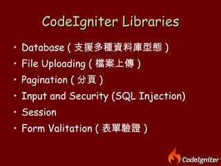 CodeIgniter Libraries <ul><li>Database ( 支援多種資料庫型態 ) </li></ul><ul><li>File Uploading ( 檔案上傳 ) </li></ul><ul><li>Paginatio...