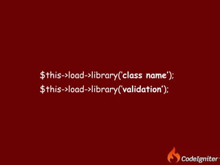 <ul><li>$this->load->library(‘ class name’ );  </li></ul><ul><li>$this->load->library(‘ validation’ );  </li></ul>