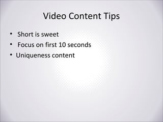 Video Content Tips
• Short is sweet
• Focus on first 10 seconds
• Uniqueness content

 