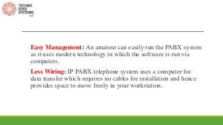 Easy Management: An amateur can easily run the PABX system
as it uses modern technology in which the software is run via
c...
