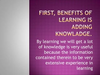By learning we will get a lot
of knowledge is very useful
because the information
contained therein to be very
extensive experience in
learning

 