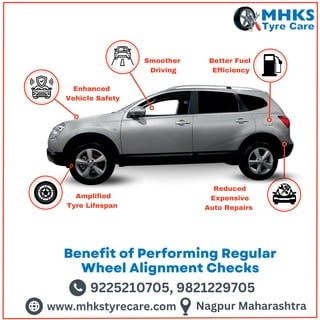 www.mhkstyrecare.com Nagpur Maharashtra
9225210705, 9821229705
Benefit of Performing Regular
Wheel Alignment Checks
Enhanced
Vehicle Safety
Smoother
Driving
Better Fuel
Efficiency
Amplified
Tyre Lifespan
Reduced
Expensive
Auto Repairs
 