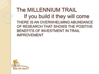 The MILLENNIUM TRAIL
If you build it they will come
THERE IS AN OVERWHELMING ABUNDANCE
OF RESEARCH THAT SHOWS THE POSITIVE
BENEFITS OF INVESTMENT IN TRAIL
IMPROVEMENT
 