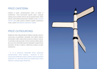 PROČ CAFETERIA
Cafeteria je systém zaměstnaneckých výhod, ve kterém si
zaměstnanec v rámci stanoveného rozpočtu vybírá z dostupné
nabídky pouze ty benefity, které pro něj mají nejvyšší hodnotu. Hlavní
výhodou oproti plošně poskytovaným benefitům je tedy svobodná
možnost volby podle osobních preferencí každého zaměstnance
a tedy i výrazně vyšší efektivita vynaložených nákladů.




PROČ OUTSOURCING
Společnosti, které chtějí optimalizovat náklady na benefity, volí formu
outsourcingu od spolehlivého dodavatele, který přebírá veškerou
administrativní zátěž a ještě přináší významnou přidanou hodnotu.
V ceně služby si pak kupují nejen možnost využívat prověřený nástroj,
ale i know-how a dlouholeté zkušenosti dodavatele, fungující širokou
partnerskou síť nebo e-mailovou a telefonickou podporu pro jejich
zaměstnance.



* To, že je outsourcing nejvhodnější formou poskytování
zaměstnaneckých výhod podporuje i skutečnost, že formu
outsourcingu benefitového programu preferují i všechny poradenské
společnosti z tzv. velké čtyřky. Všechny tyto společnosti jsou našimi
zákazníky a využívají program Benefit Plus.
 