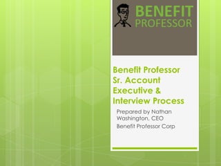 Benefit Professor
Sr. Account
Executive &
Interview Process
Prepared by Nathan
Washington, CEO
Benefit Professor Corp
 