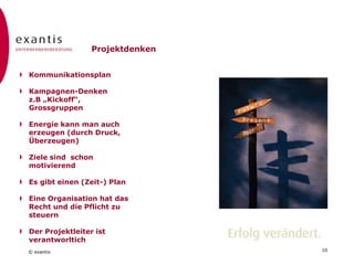 © exantis 10
Change Denken
Prozessdenken
(Öffnen->Schliessen-
>Öffnen….)
Konflikte sind nützlich
Motivation wirkt über
Gruppen
Muster der Kommunikation
verändern
Es dauert eben…..
Eine Organisation kann
man nicht steuern wie eine
Maschine
 