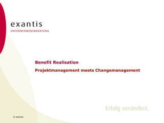© exantis
Benefit Realisation
Projektmanagement meets Changemanagement
 