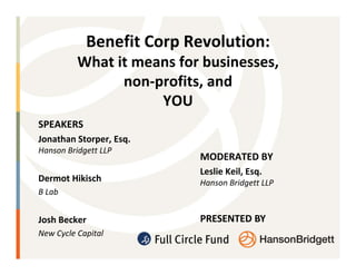 Benefit Corp Revolution:
          What it means for businesses,
                non-profits, and
                     YOU
SPEAKERS
Jonathan Storper, Esq.
Hanson Bridgett LLP
                           MODERATED BY
                           Leslie Keil, Esq.
Dermot Hikisch             Hanson Bridgett LLP
B Lab


Josh Becker                PRESENTED BY
New Cycle Capital
 