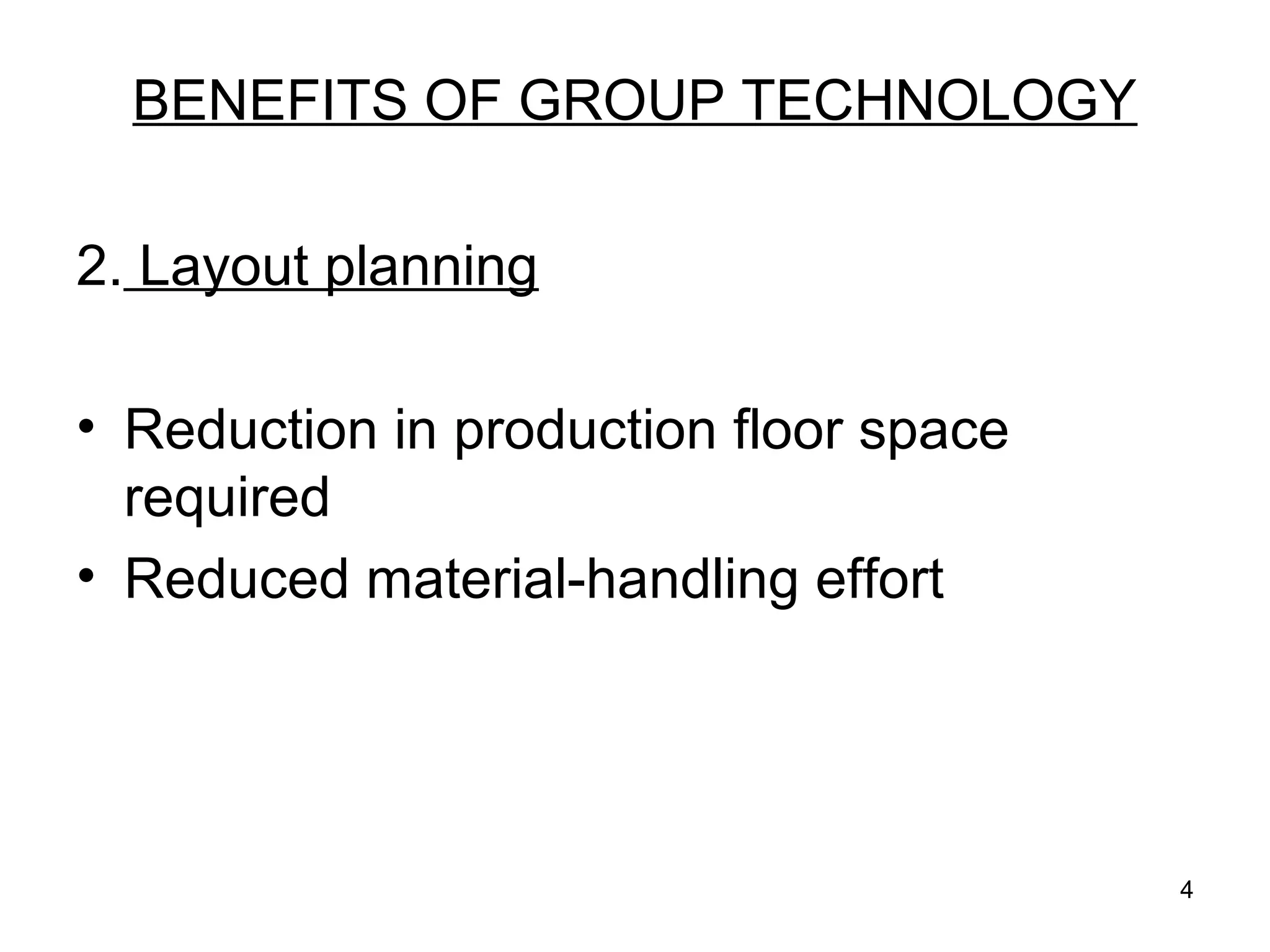 4
BENEFITS OF GROUP TECHNOLOGY
2. Layout planning
• Reduction in production floor space
required
• Reduced material-handling effort
 