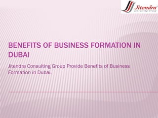 BENEFITS OF BUSINESS FORMATION INBENEFITS OF BUSINESS FORMATION IN
DUBAIDUBAI
Jitendra Consulting Group Provide Benefits of Business
Formation in Dubai.
 