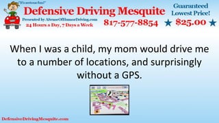 When I was a child, my mom would drive me
to a number of locations, and surprisingly
without a GPS.
 
