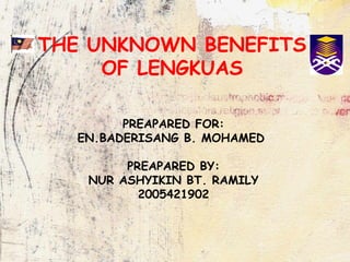 THE UNKNOWN BENEFITS OF LENGKUAS PREAPARED FOR: EN.BADERISANG B. MOHAMED  PREAPARED BY: NUR ASHYIKIN BT. RAMILY 2005421902 