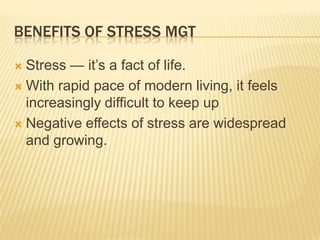 Benefits of stress mgt Stress — it’s a fact of life.  With rapid pace of modern living, it feels increasingly difficult to keep up  Negative effects of stress are widespread and growing. 