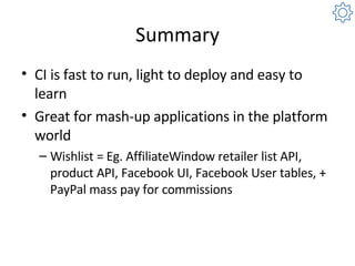 Summary CI is fast to run, light to deploy and easy to learn Great for mash-up applications in the platform world Wishlist = Eg. AffiliateWindow retailer list API, product API, Facebook UI, Facebook User tables, + PayPal mass pay for commissions 