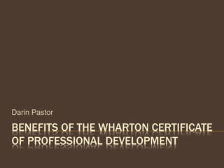 BENEFITS OF THE WHARTON CERTIFICATE
OF PROFESSIONAL DEVELOPMENT
Darin Pastor
 