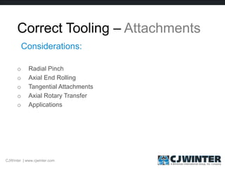 Correct Tooling – Attachments
o Radial Pinch
o Axial End Rolling
o Tangential Attachments
o Axial Rotary Transfer
o Applications
Considerations:
CJWinter | www.cjwinter.com
 