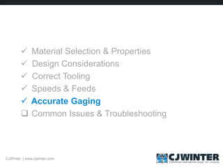  Material Selection & Properties
 Design Considerations
 Correct Tooling
 Speeds & Feeds
 Accurate Gaging
 Common Issues & Troubleshooting
CJWinter | www.cjwinter.com
 