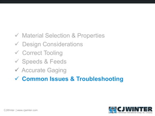  Material Selection & Properties
 Design Considerations
 Correct Tooling
 Speeds & Feeds
 Accurate Gaging
 Common Issues & Troubleshooting
CJWinter | www.cjwinter.com
 