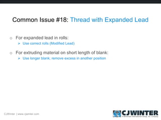 Common Issue #18: Thread with Expanded Lead
o For expanded lead in rolls:
 Use correct rolls (Modified Lead)
o For extruding material on short length of blank:
 Use longer blank; remove excess in another position
CJWinter | www.cjwinter.com
 