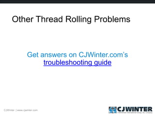 Other Thread Rolling Problems
Get answers on CJWinter.com’s
troubleshooting guide
CJWinter | www.cjwinter.com
 