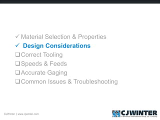  Material Selection & Properties
 Design Considerations
Correct Tooling
Speeds & Feeds
Accurate Gaging
Common Issues & Troubleshooting
CJWinter | www.cjwinter.com
 