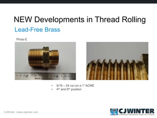 NEW Developments in Thread Rolling
CJWinter | www.cjwinter.com
Lead-Free Brass
• 9/16 – 24 run on a 1” ACME
• 4th and 6th position
Photo E
 