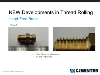 NEW Developments in Thread Rolling
CJWinter | www.cjwinter.com
Lead-Free Brass
• 1/8 – 27 run on a Davenport
• 3rd and 4th position
Photo F
 