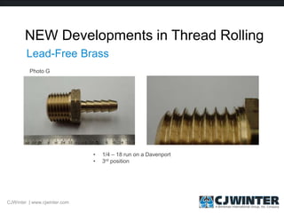 NEW Developments in Thread Rolling
CJWinter | www.cjwinter.com
Lead-Free Brass
• 1/4 – 18 run on a Davenport
• 3rd position
Photo G
 