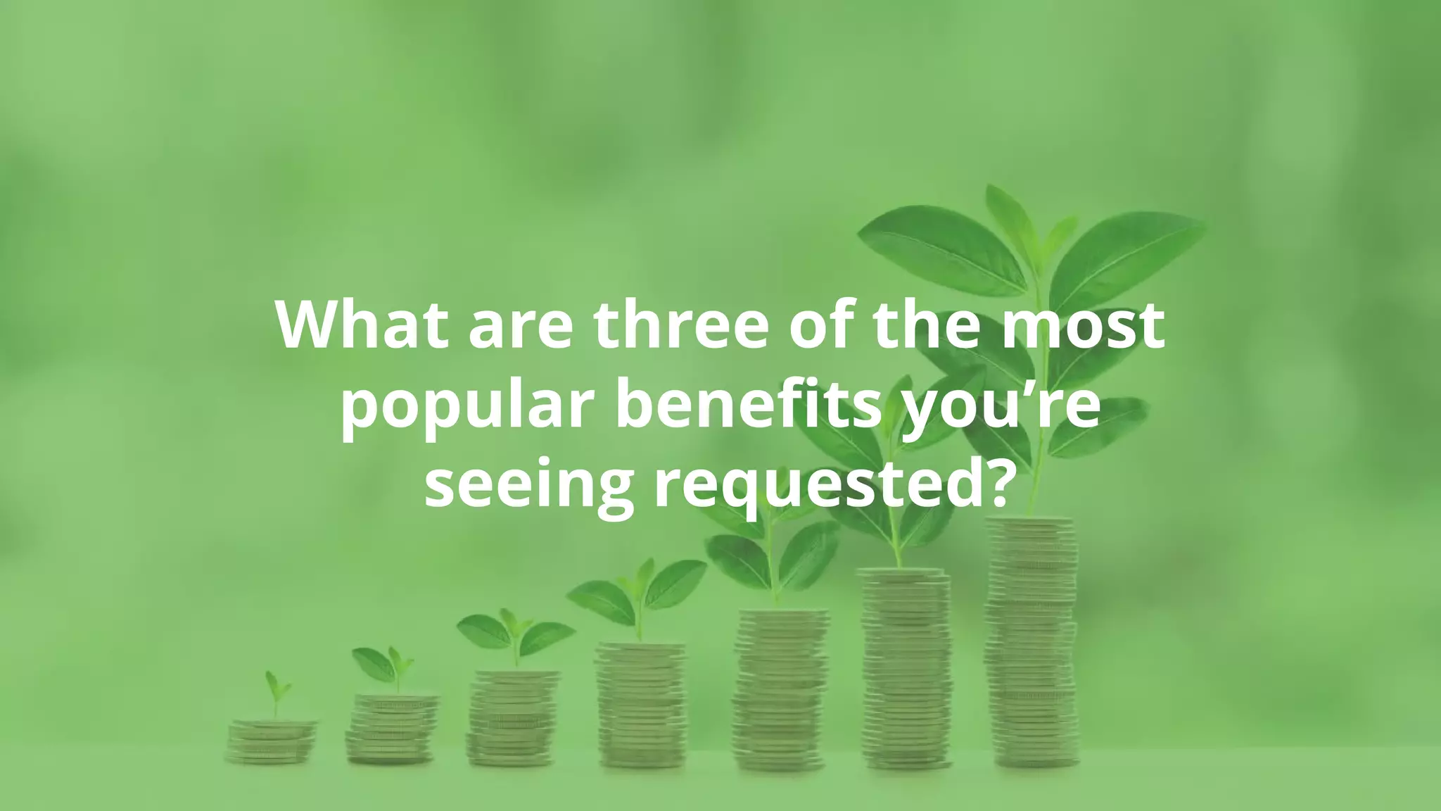 What are three of the most
popular benefits you’re
seeing requested?