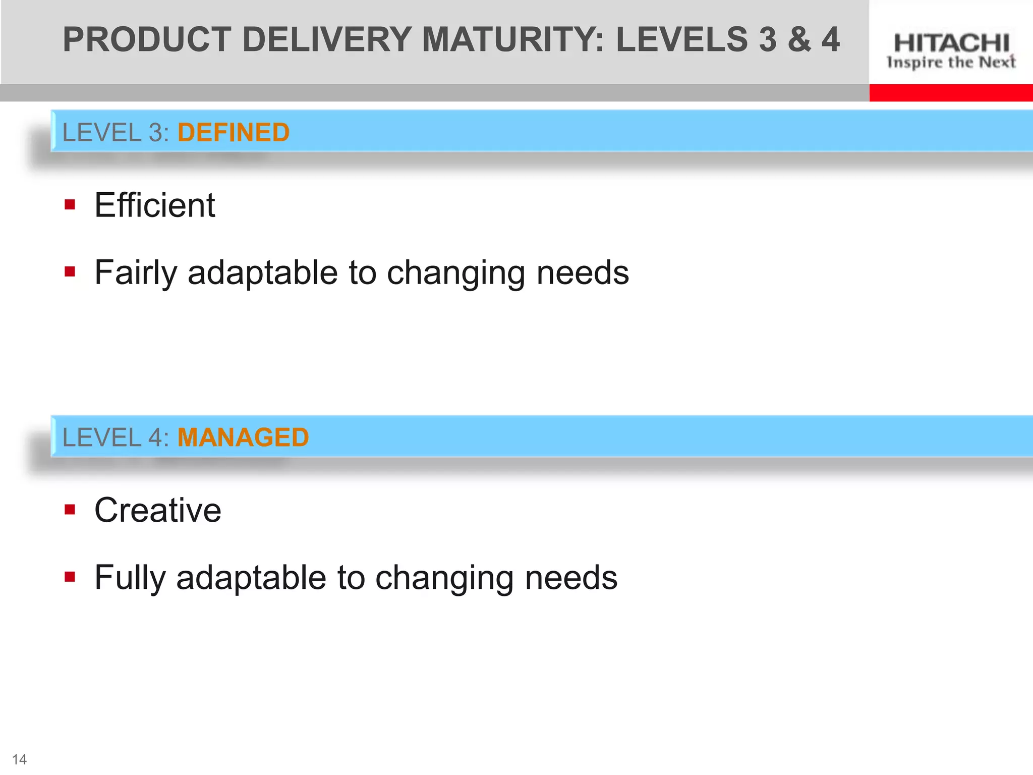 PRODUCT DELIVERY MATURITY: LEVELS 3 & 4

     LEVEL 3: DEFINED

      Efficient
      Fairly adaptable to changing needs



     LEVEL 4: MANAGED

      Creative
      Fully adaptable to changing needs




14
 