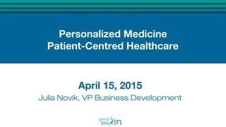 Personalized Medicine
Patient-Centred Healthcare
April 15, 2015
Julia Novik, VP Business Development
 