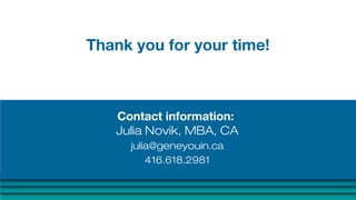 Contact information:
Julia Novik, MBA, CA
julia@geneyouin.ca
416.618.2981
Thank you for your time!
 