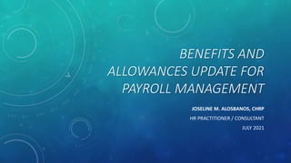 BENEFITS AND
ALLOWANCES UPDATE FOR
PAYROLL MANAGEMENT
JOSELINE M. ALOSBANOS, CHRP
HR PRACTITIONER / CONSULTANT
JULY 2021
 