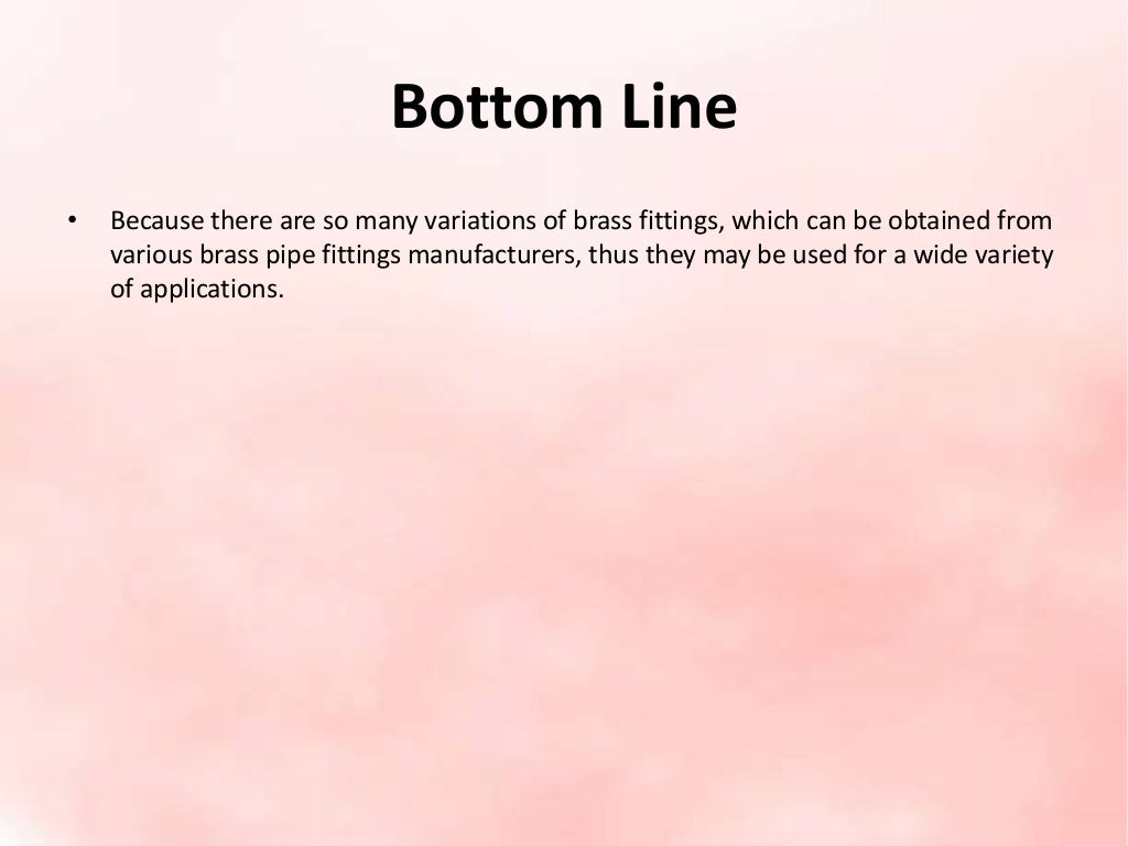 Bottom Line
• Because there are so many variations of brass fittings, which can be obtained from
various brass pipe fittings manufacturers, thus they may be used for a wide variety
of applications.
 
