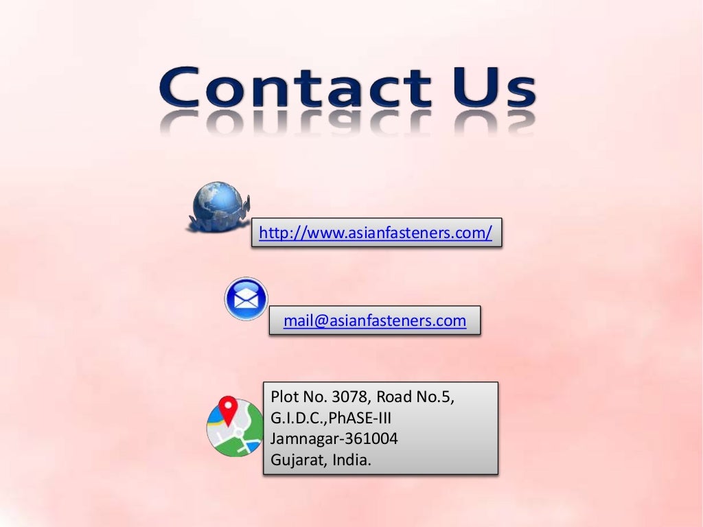 http://www.asianfasteners.com/
mail@asianfasteners.com
Plot No. 3078, Road No.5,
G.I.D.C.,PhASE-III
Jamnagar-361004
Gujarat, India.
http://www.asianfasteners.com/
mail@asianfasteners.com
Plot No. 3078, Road No.5,
G.I.D.C.,PhASE-III
Jamnagar-361004
Gujarat, India.
 