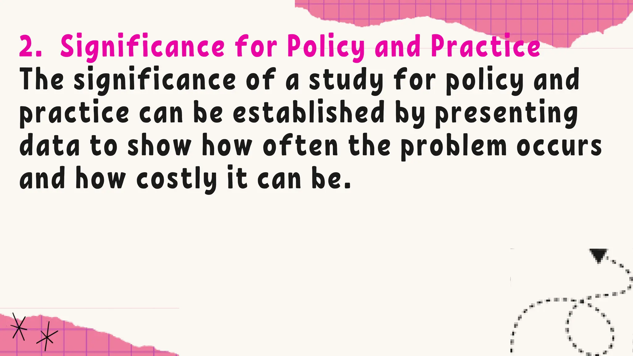 2. Significance for Policy and Practice
The significance of a study for policy and
practice can be established by presenting
data to show how often the problem occurs
and how costly it can be.