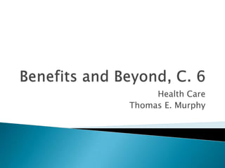 Benefits and Beyond, C. 6 Health Care Thomas E. Murphy 