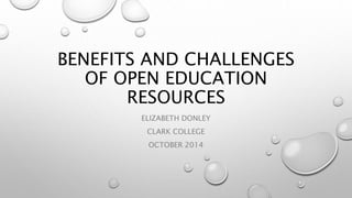 BENEFITS AND CHALLENGES 
OF OPEN EDUCATION 
RESOURCES 
ELIZABETH DONLEY 
CLARK COLLEGE 
OCTOBER 2014 
 